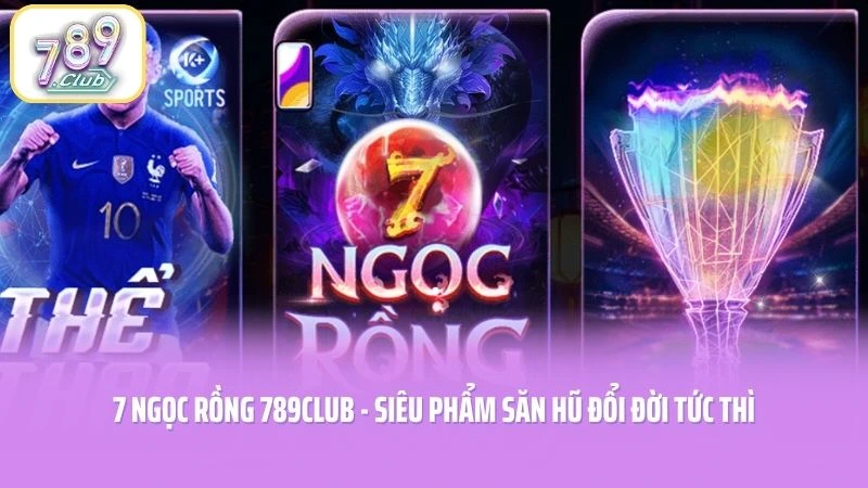 7 Ngọc Rồng 789CLUB - Siêu Phẩm Săn Hũ Đổi Đời Tức Thì
