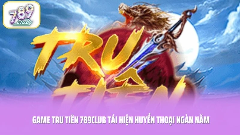 Game Tru Tiên 789CLUB tái hiện huyền thoại ngàn năm