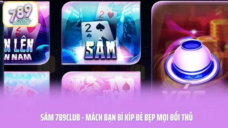 Sâm 789CLUB - Mách Bạn Bí Kíp Đè Bẹp Mọi Đối Thủ